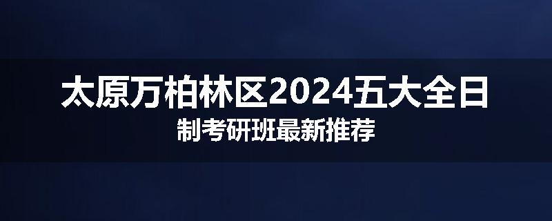 太原万柏林区2024五大全日制考研班最新推荐