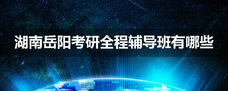湖南岳阳考研全程辅导班有哪些