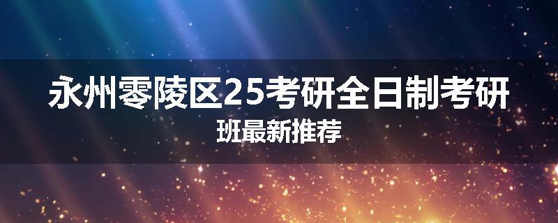 永州零陵区25考研全日制考研班最新推荐