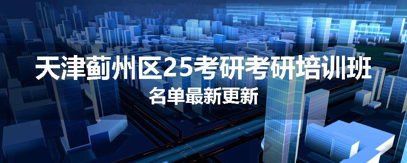 天津蓟州区25考研考研培训班名单最新更新