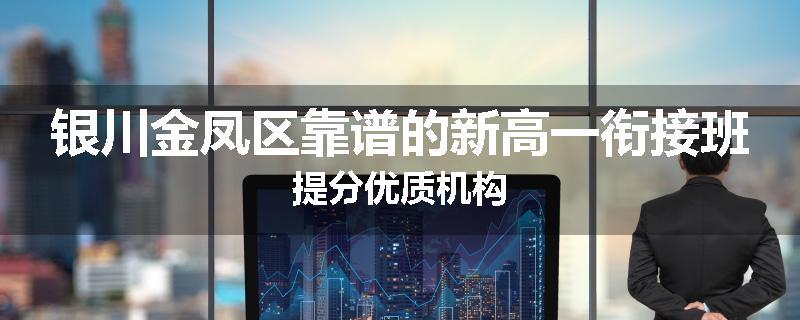 银川金凤区靠谱的新高一衔接班提分优质机构