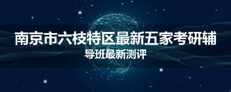 南京市六枝特区最新五家考研辅导班最新测评
