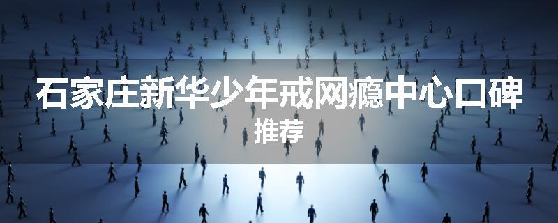 石家庄新华少年戒网瘾中心口碑推荐