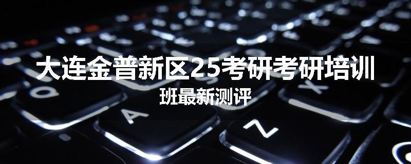 大连金普新区25考研考研培训班最新测评