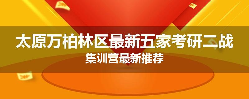 太原万柏林区最新五家考研二战集训营最新推荐