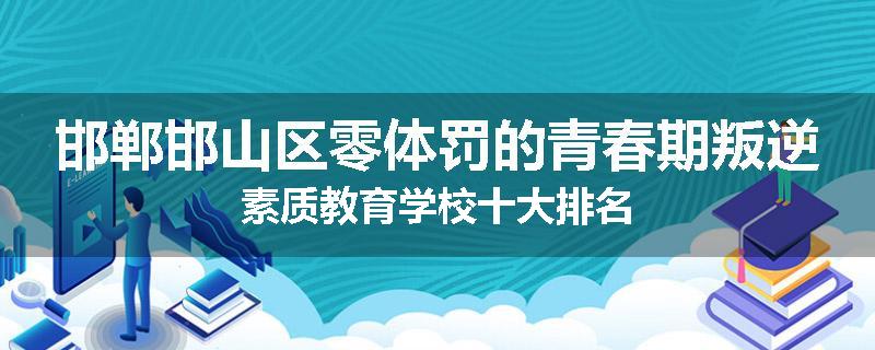 邯郸邯山区零体罚的青春期叛逆素质教育学校十大排名