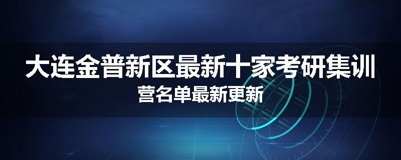大连金普新区最新十家考研集训营名单最新更新
