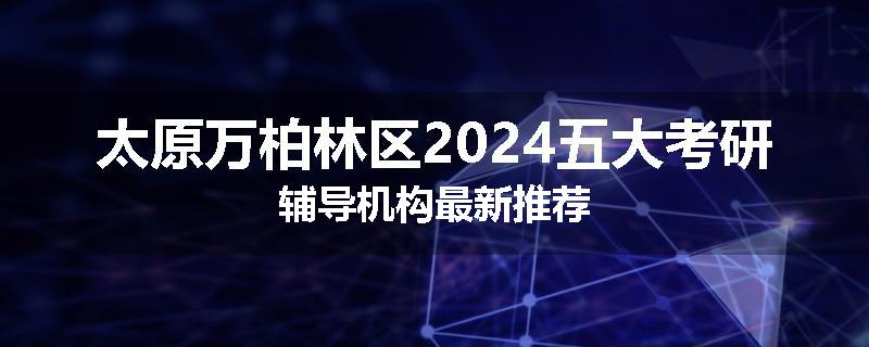 太原万柏林区2024五大考研辅导机构最新推荐