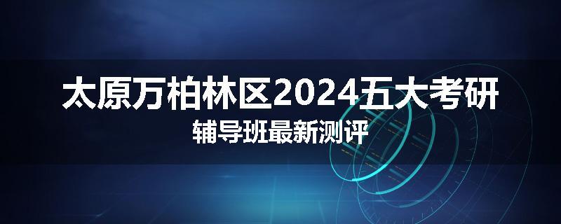 太原万柏林区2024五大考研辅导班最新测评