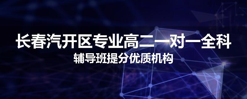 长春汽开区专业高二一对一全科辅导班提分优质机构