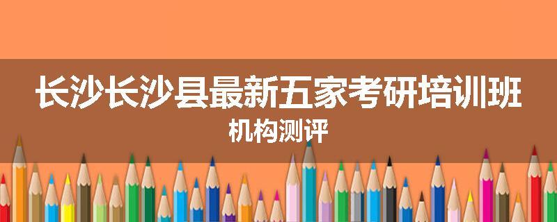 长沙长沙县最新五家考研培训班机构测评