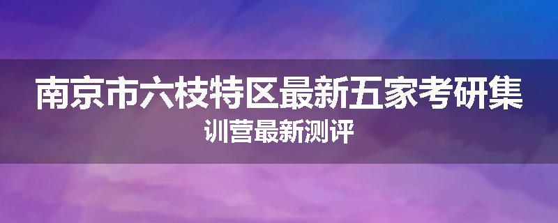 南京市六枝特区最新五家考研集训营最新测评