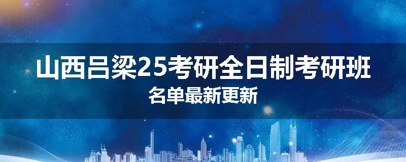 山西吕梁25考研全日制考研班名单最新更新
