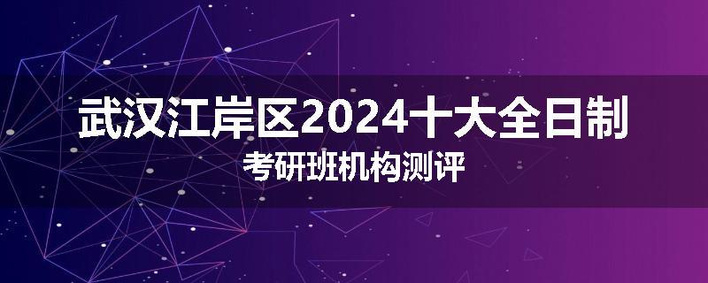 武汉江岸区2024十大全日制考研班机构测评