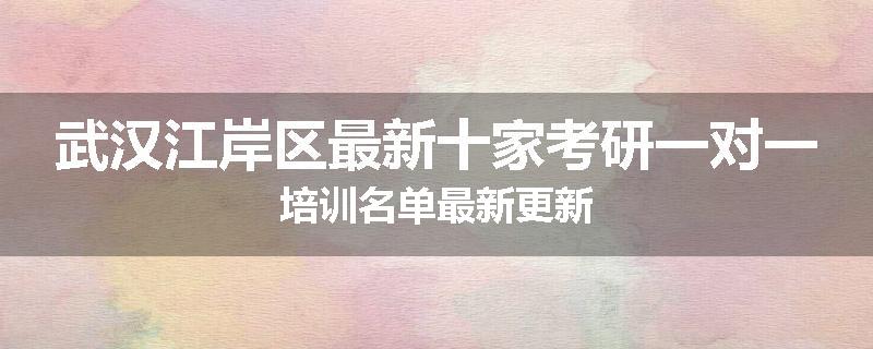 武汉江岸区最新十家考研一对一培训名单最新更新