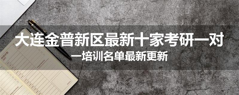 大连金普新区最新十家考研一对一培训名单最新更新