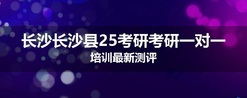 长沙长沙县25考研考研一对一培训最新测评