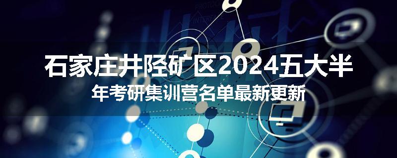 石家庄井陉矿区2024五大半年考研集训营名单最新更新