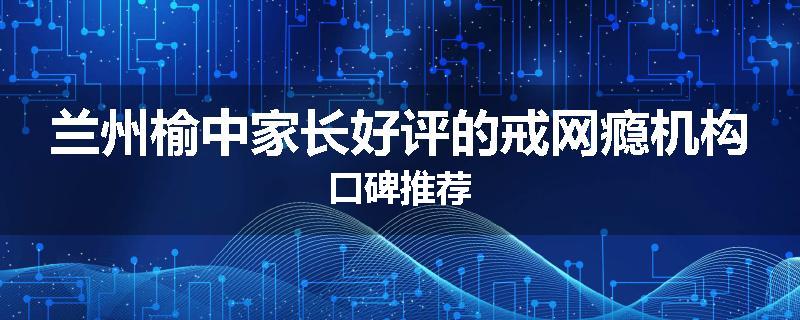 兰州榆中家长好评的戒网瘾机构口碑推荐