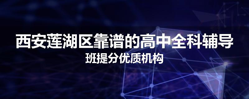 西安莲湖区靠谱的高中全科辅导班提分优质机构