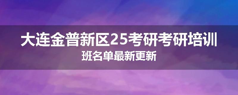 大连金普新区25考研考研培训班名单最新更新