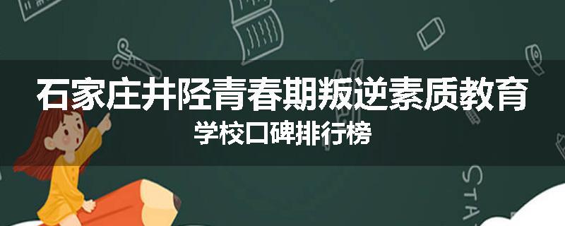 石家庄井陉青春期叛逆素质教育学校口碑排行榜