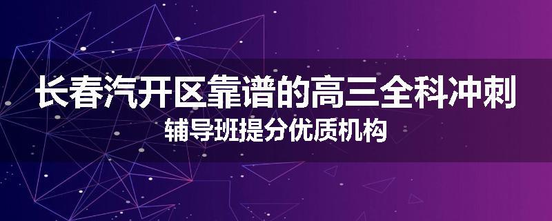 长春汽开区靠谱的高三全科冲刺辅导班提分优质机构