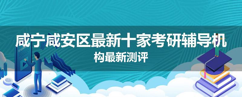 咸宁咸安区最新十家考研辅导机构最新测评