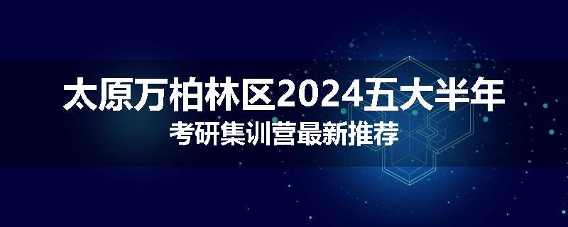 太原万柏林区2024五大半年考研集训营最新推荐