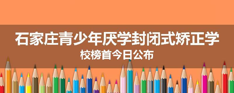 石家庄青少年厌学封闭式矫正学校榜首今日公布