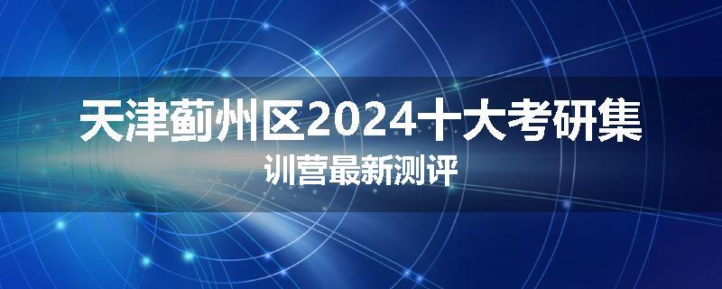 天津蓟州区2024十大考研集训营最新测评