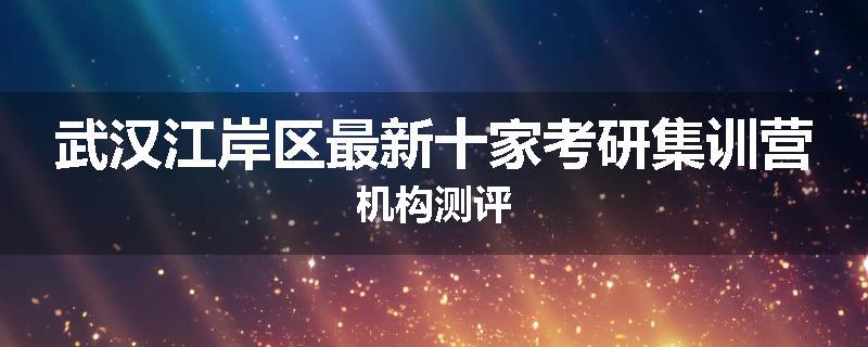 武汉江岸区最新十家考研集训营机构测评
