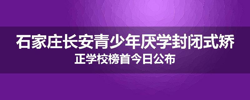 石家庄长安青少年厌学封闭式矫正学校榜首今日公布