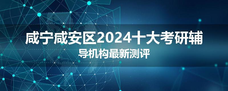 咸宁咸安区2024十大考研辅导机构最新测评