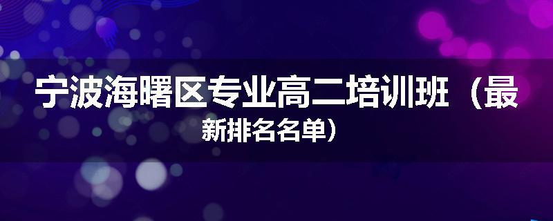 宁波海曙区专业高二培训班（最新排名名单）