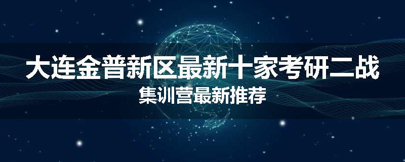 大连金普新区最新十家考研二战集训营最新推荐