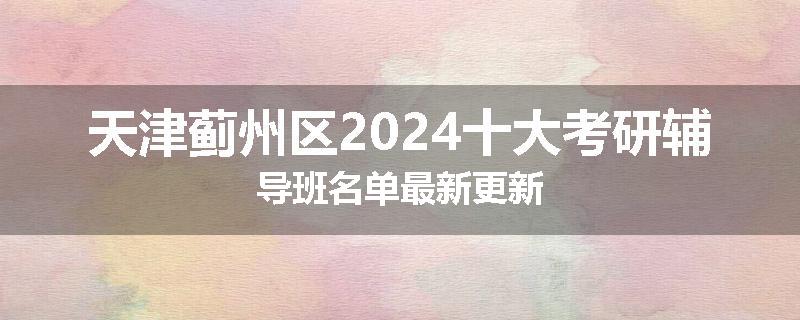 天津蓟州区2024十大考研辅导班名单最新更新