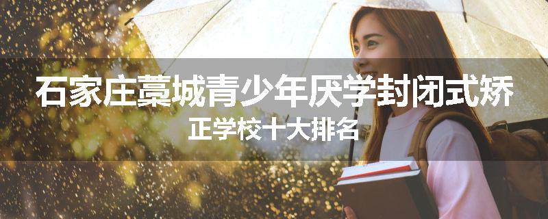 石家庄藁城青少年厌学封闭式矫正学校十大排名