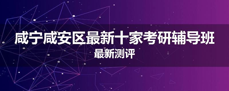 咸宁咸安区最新十家考研辅导班最新测评