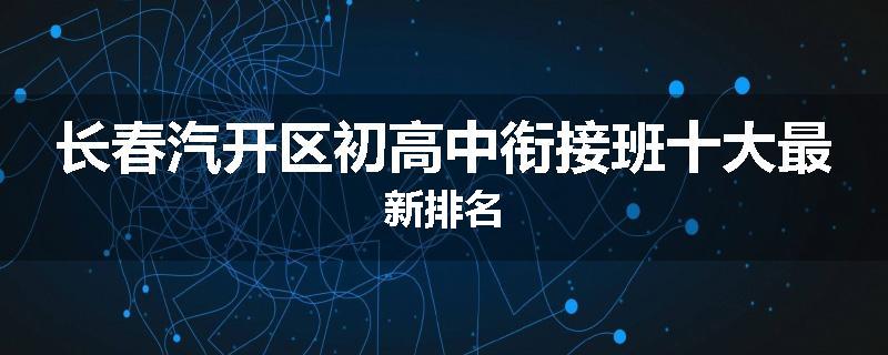 长春汽开区初高中衔接班十大最新排名