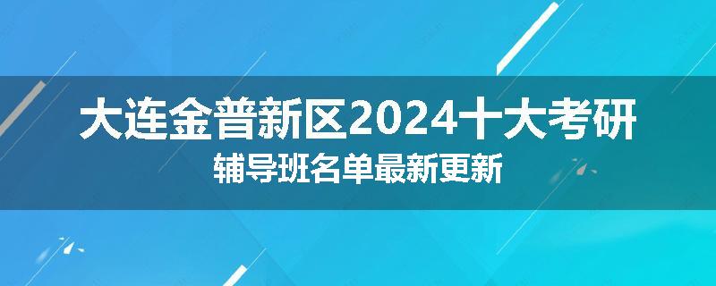 大连金普新区2024十大考研辅导班名单最新更新