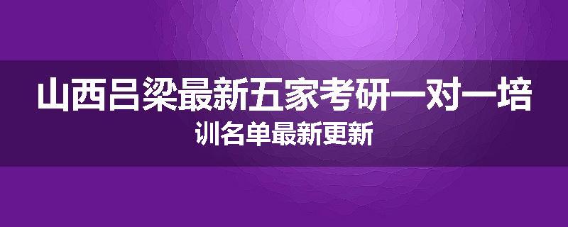山西吕梁最新五家考研一对一培训名单最新更新
