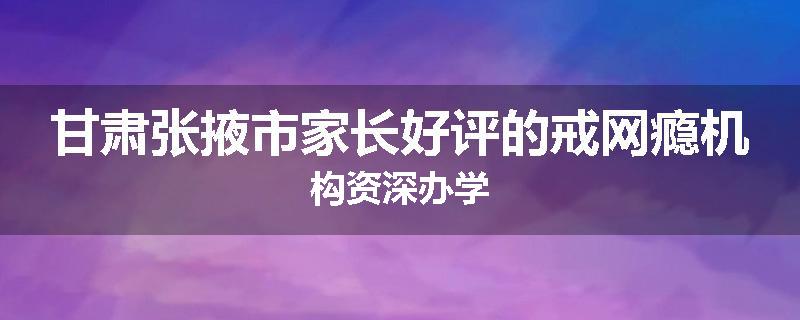 甘肃张掖市家长好评的戒网瘾机构资深办学