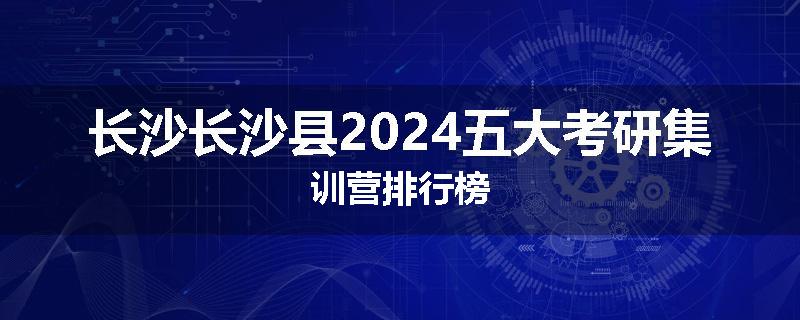 长沙长沙县2024五大考研集训营排行榜
