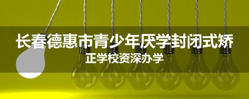 长春德惠市青少年厌学封闭式矫正学校资深办学