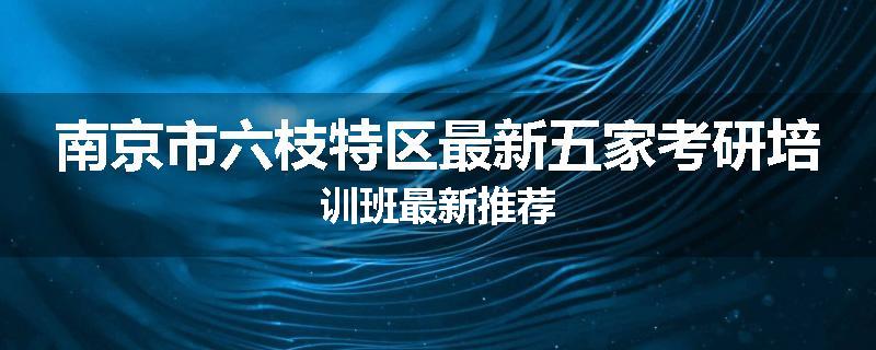 南京市六枝特区最新五家考研培训班最新推荐