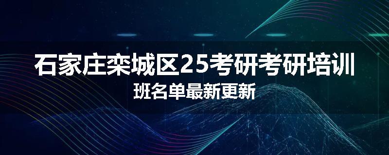 石家庄栾城区25考研考研培训班名单最新更新