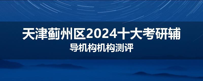 天津蓟州区2024十大考研辅导机构机构测评