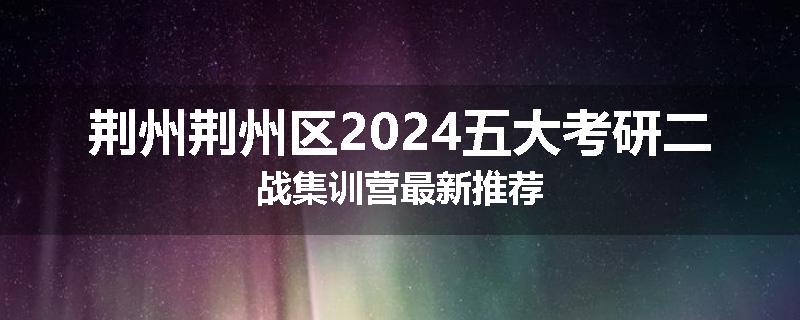 荆州荆州区2024五大考研二战集训营最新推荐