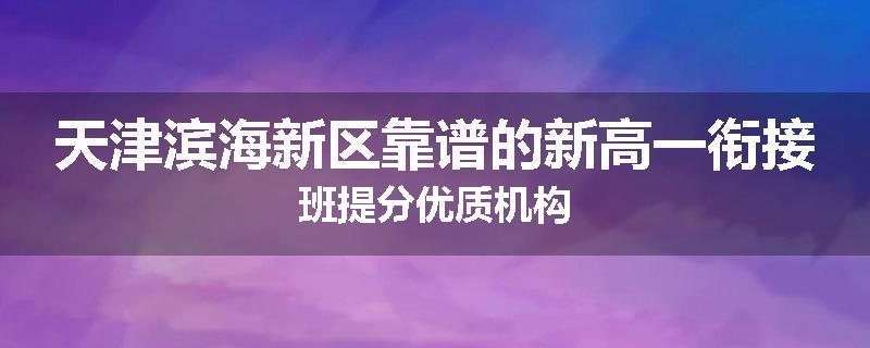 天津滨海新区靠谱的新高一衔接班提分优质机构